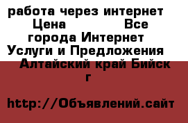 работа через интернет › Цена ­ 30 000 - Все города Интернет » Услуги и Предложения   . Алтайский край,Бийск г.